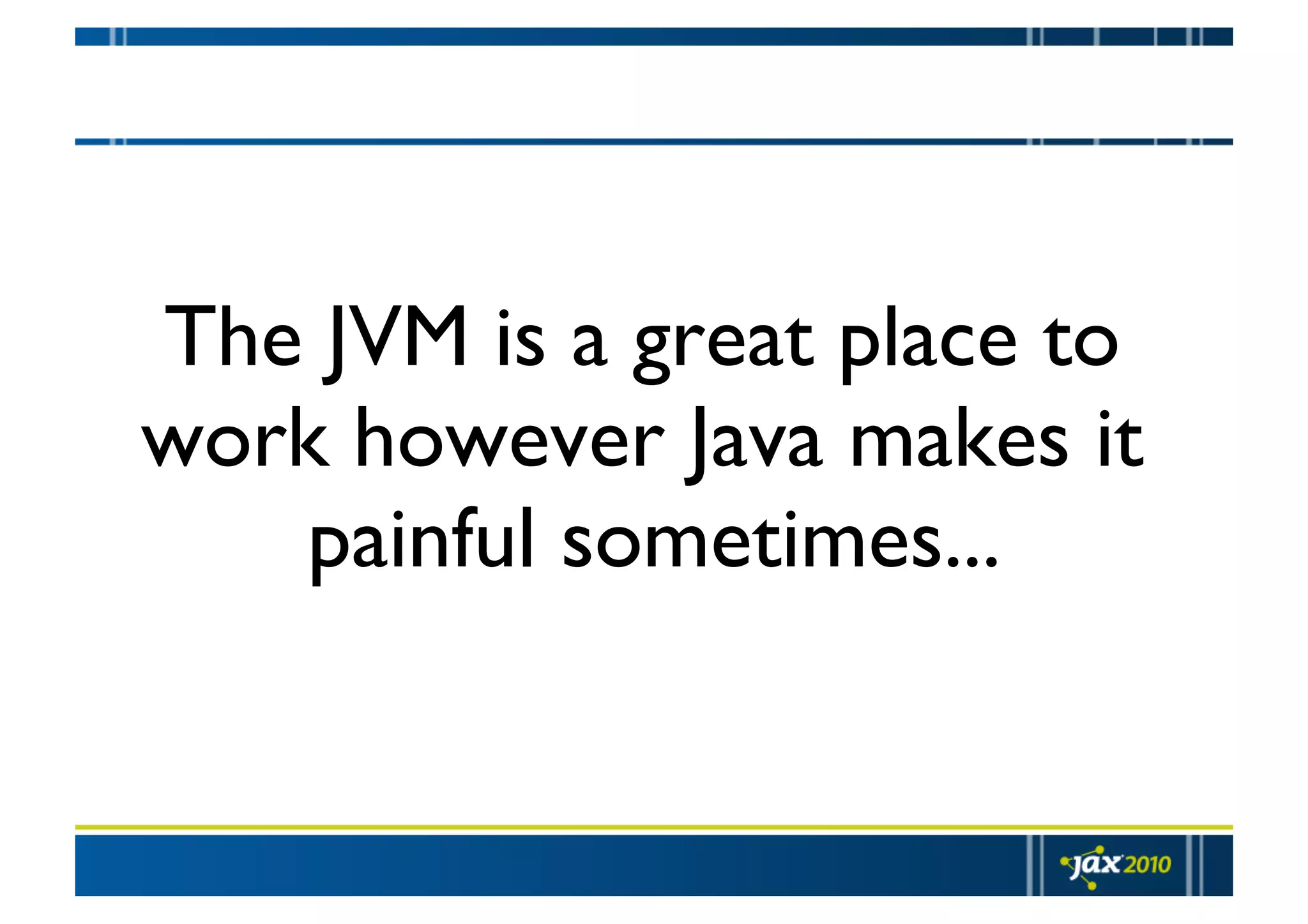 The JVM is a great place to work however Java makes it painful sometimes... 