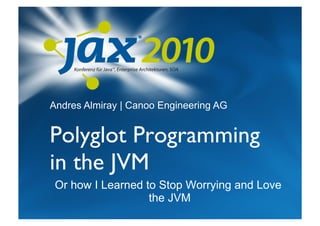 Andres Almiray | Canoo Engineering AG


Polyglot Programming
in the JVM	

 Or how I Learned to Stop Worrying and Love
                   the JVM
 