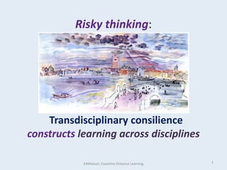 Risky thinking:Transdisciplinaryconsilienceconstructs learning across disciplines 1 KAWatson, Coastline Distance Learning 