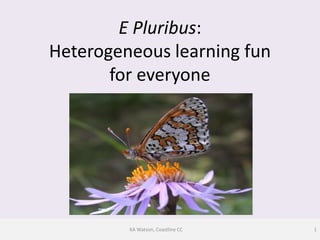E Pluribus:
Heterogeneous learning fun
       for everyone




         KA Watson, Coastline CC   1
 