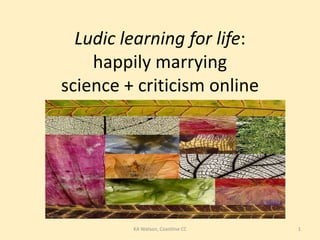Ludic learning for life:
    happily marrying
science + criticism online




         KA Watson, Coastline CC   1
 