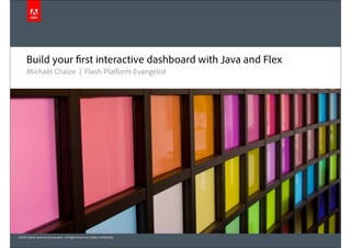 Build your rst interactive dashboard with Java and Flex
      Michaël Chaize | Flash Platform Evangelist




©2010 Adobe Systems Incorporated. All Rights Reserved. Adobe Con dential.
 