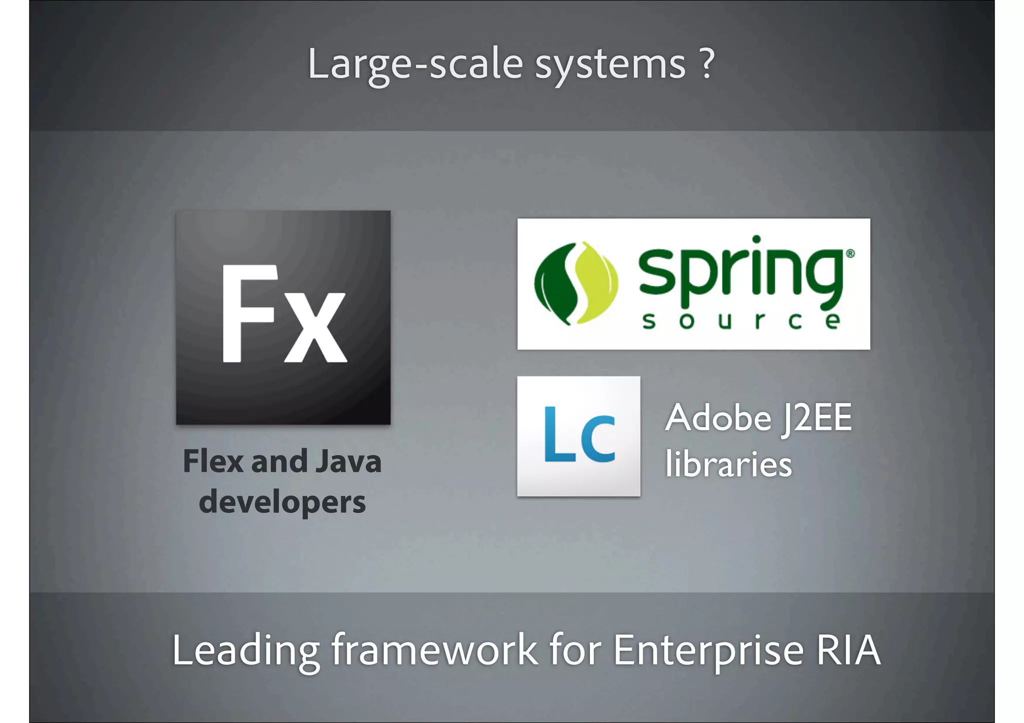 Large-scale systems ?




                          Adobe J2EE
Flex and Java             libraries
 developers



Leading framework for Enterprise RIA
 