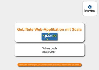 GeLiftete Web-Applikation mit Scala
                                JAX 2009



                              Tobias Joch
                              inovex GmbH




 Wir nutzen Technologien, um unsere Kunden glücklich zu machen. Und uns selbst.
 
