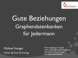 Gute Beziehungen
          Graphendatenbanken
             für Jedermann

                          twitter: @mesirii / #neo4j
Michael Hunger            email: michael@neotechnology.com
                          web: http://www.neo4j.org/
Hacker @ Neo Technology   web: http://www.jexp.de/
 