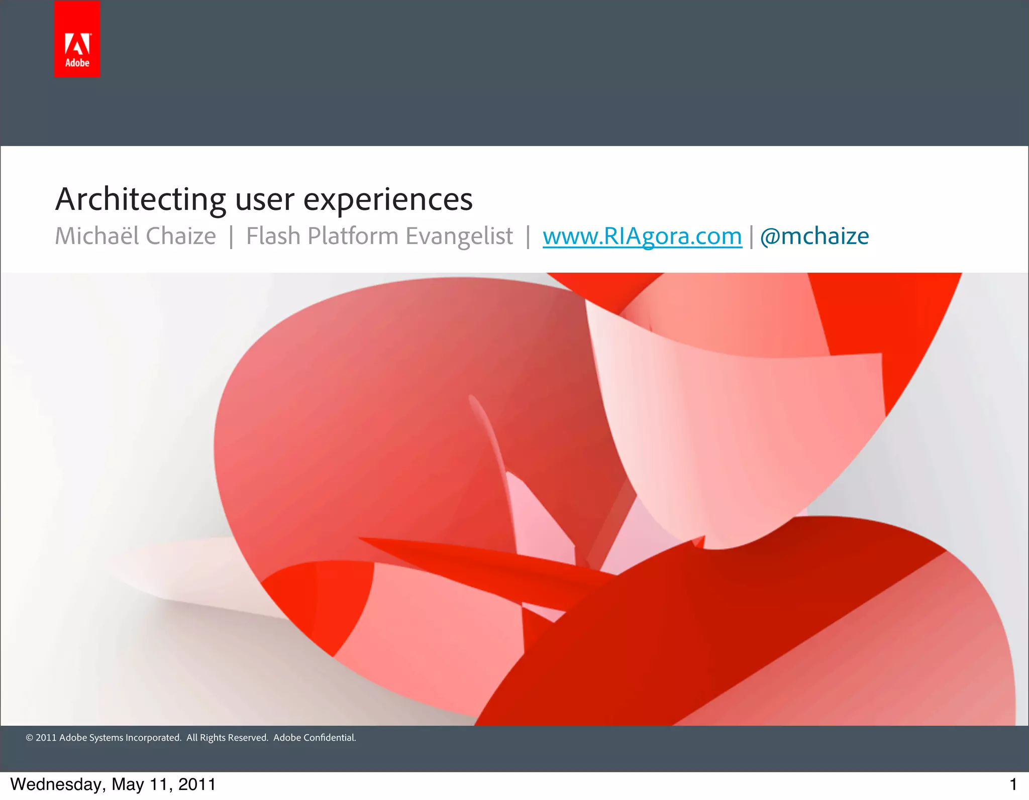 Architecting user experiences
       Michaël Chaize | Flash Platform Evangelist | www.RIAgora.com | @mchaize




 © 2011 Adobe Systems Incorporated. All Rights Reserved. Adobe Con dential.



Wednesday, May 11, 2011                                                          1
 