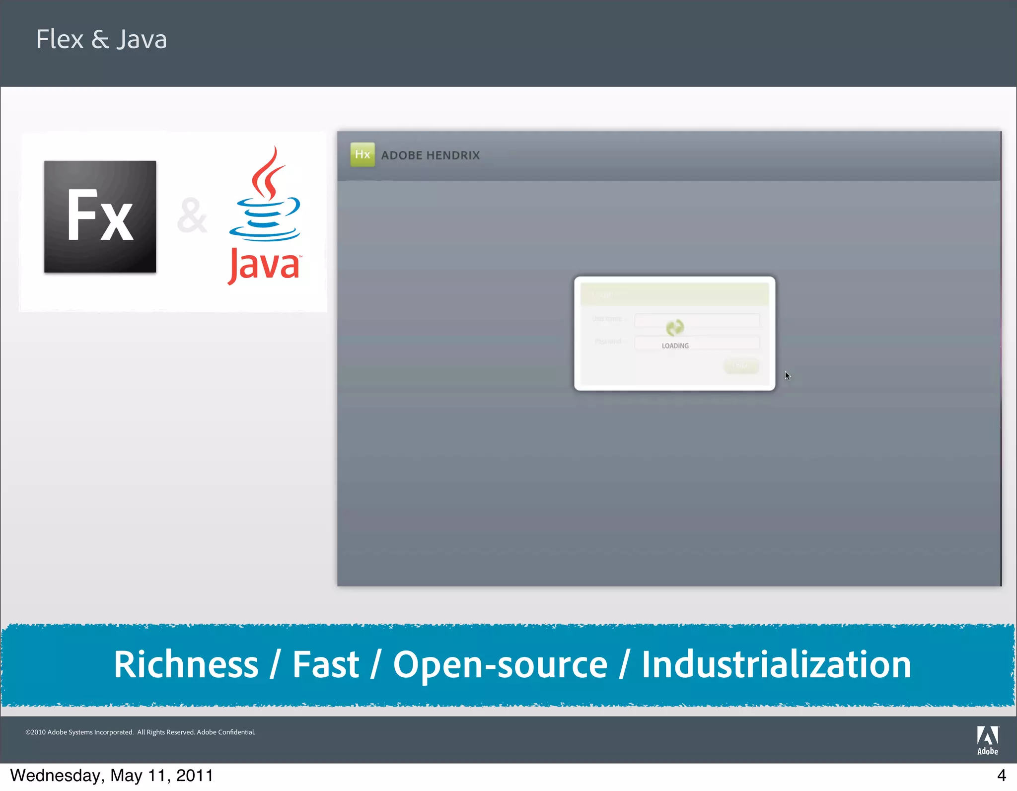 Flex & Java




                                                &




                            Richness / Fast / Open-source / Industrialization
 ©2010 Adobe Systems Incorporated. All Rights Reserved. Adobe Con dential.




Wednesday, May 11, 2011                                                         4
 
