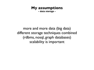My assumptions
             - data storage -




     more and more data (big data)
different storage techniques combined
     (rdbms, nosql, graph databases)
         scalability is important
 