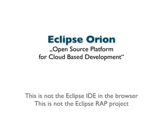 Eclipse Orion
„Open Source Platform
for Cloud Based Development“
This is not the Eclipse IDE in the browser
This is not the Eclipse RAP project
 