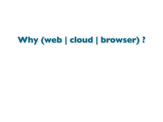 Why (web | cloud | browser) ?
 