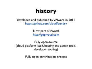 history
developed and published byVMware in 2011
https://github.com/cloudfoundry
Now part of Pivotal
http://gopivotal.com
...