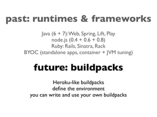 past: runtimes & frameworks
Java (6 + 7):Web, Spring, Lift, Play
node.js (0.4 + 0.6 + 0.8)
Ruby: Rails, Sinatra, Rack
BYOC (standalone apps, container + JVM tuning)
future: buildpacks
Heroku-like buildpacks
deﬁne the environment
you can write and use your own buildpacks
 
