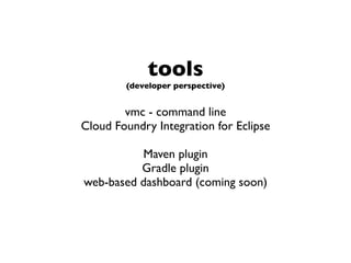 tools
(developer perspective)
vmc - command line
Cloud Foundry Integration for Eclipse
Maven plugin
Gradle plugin
web-based dashboard (coming soon)
 