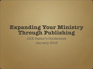 Expanding Your Ministry
Through Publishing
JAX Pastor’s Conference
January 2016
 
