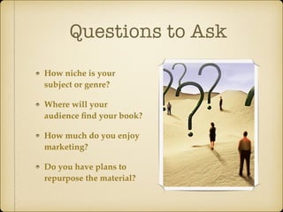 Questions to Ask
How niche is your
subject or genre?
Where will your
audience ﬁnd your book?
How much do you enjoy
marketing?
Do you have plans to
repurpose the material?
 