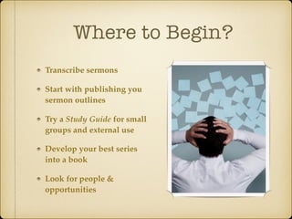 Where to Begin?
Transcribe sermons
Start with publishing you
sermon outlines
Try a Study Guide for small
groups and external use
Develop your best series
into a book
Look for people &
opportunities
 