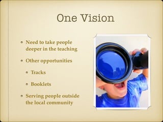 One Vision
Need to take people
deeper in the teaching
Other opportunities
Tracks
Booklets
Serving people outside
the local community
 