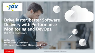 Copyright © 2017, Oracle and/or its affiliates. All rights reserved. |
Drive faster, better Software
Delivery with Performance
Monitoring and DevOps
Volker Linz
Senior Sales Consultant
IT Systems (Operations) Management
JAX 2017 conference
 