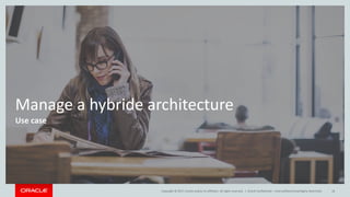 Copyright © 2017, Oracle and/or its affiliates. All rights reserved. |
Manage a hybride architecture
Use case
Oracle Confi...