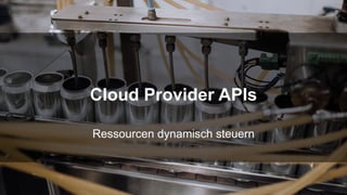 Ressourcen dynamisch steuern
Cloud Provider APIs
 