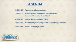 AGENDA
3:00-3:15 Welcome & Introductions
3:15-4:00 Finding Your Salesforce Journey Path
Presenter, Marc Lester, Coastal Cl...