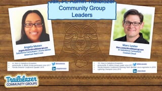 • 10+ Years in Salesforce Ecosystem
• Jacksonville, FL Admin Group Leader since 2017
• Florida Dreamin’ Conference Planning Team Member since origination in 2018
• Lightning Champion since 2019
/marclester
@MarcJLester
Jax, FL Admin Trailblazer
Community Group
Leaders
• 6+ Years in Salesforce Ecosystem
• Jacksonville, FL Admin Group participant since 2017
• Florida Dreamin’ Conference Speaker 2019
/angelamoten
@amoteninc
 