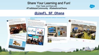Share Your Learning and Fun!
Post, Tweet, and Share with
#TrailblazerCommunity #SalesforceOhana
@JaxFL_SF_Ohana
A few examples from previous Jacksonville Trailblazer Community Group
Meetings
 