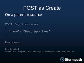 POST as Create
On a parent resource
POST /applications
{
“name”: “Best App Ever”
}
Response:
201 Created
Location: https:/...