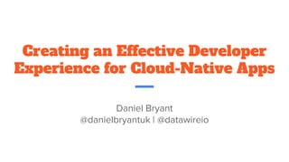 Creating an Effective Developer
Experience for Cloud-Native Apps
Daniel Bryant
@danielbryantuk | @datawireio
 