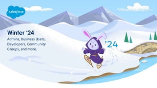 Winter ‘24
Admins, Business Users,
Developers, Community
Groups, and more.
 