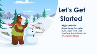 Let’s Get
Started
Angela Moten
Admin Group Co-Leader
IT, Principal - Tech Lead
Salesforce Admin Developer
American Red Cross
 