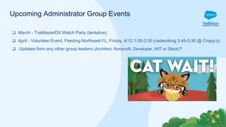 Upcoming Administrator Group Events
❑ March - TrailblazerDX Watch Party (tentative)
❑ April - Volunteer Event, Feeding Northeast FL, Friday, 4/12 1:00-3:30 (networking 3:45-5:30 @ Crispy’s)
❑ Updates from any other group leaders (Architect, Nonprofit, Developer, WIT or Slack)?
 