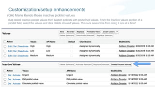 Bulk delete inactive picklist values from custom picklists with predefined values. From the Inactive Values section of a
picklist field, select the values and click Delete Unused Values. This sure saves time from doing it one at a time!
Customization/setup enhancements
(GA) Marie Kondo those inactive picklist values
 