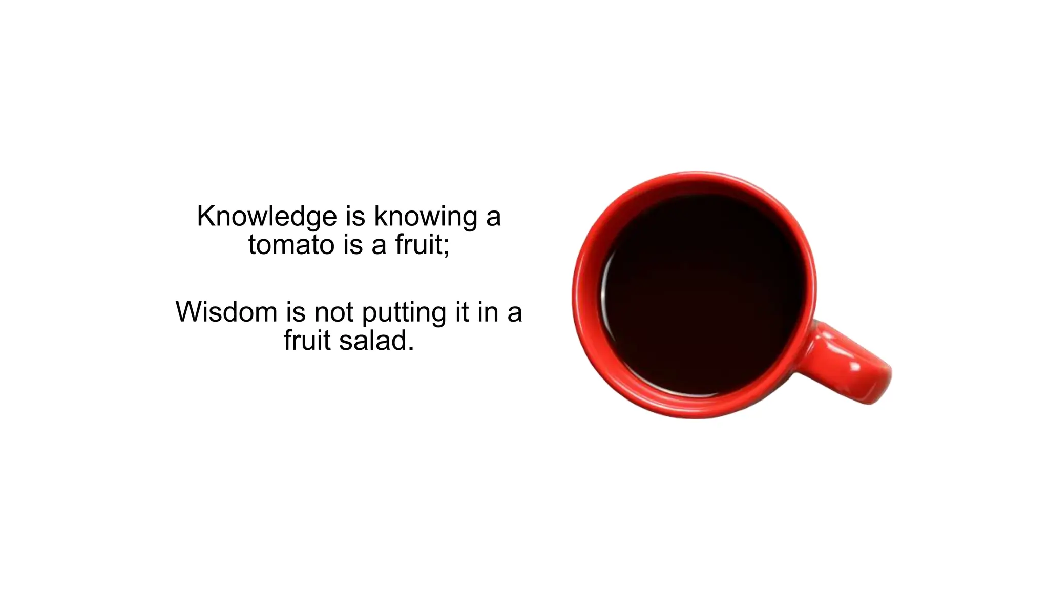 Knowledge is knowing a
tomato is a fruit;
Wisdom is not putting it in a
fruit salad.
 
