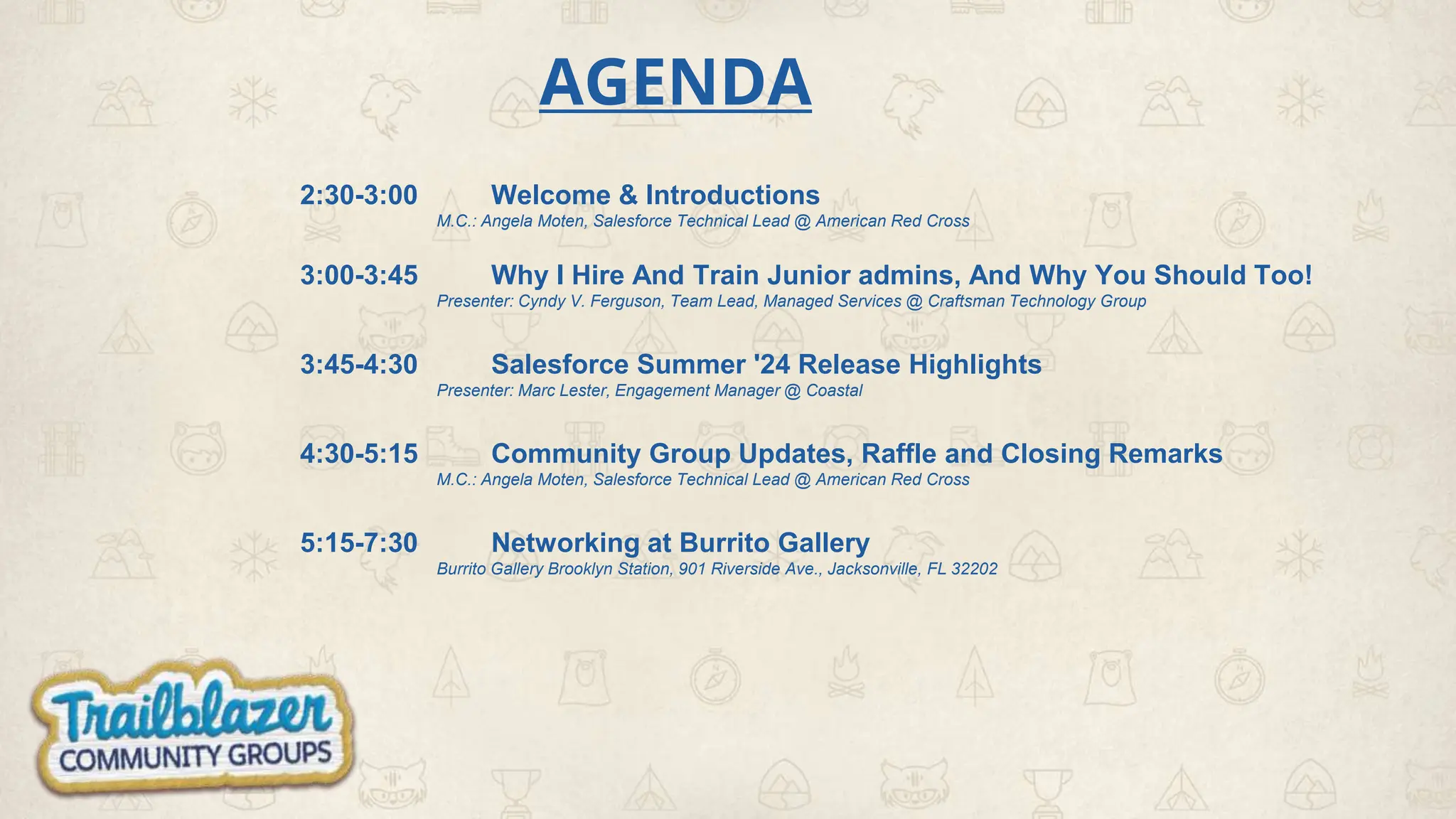 AGENDA
2:30-3:00 Welcome & Introductions
M.C.: Angela Moten, Salesforce Technical Lead @ American Red Cross
3:00-3:45 Why I Hire And Train Junior admins, And Why You Should Too!
Presenter: Cyndy V. Ferguson, Team Lead, Managed Services @ Craftsman Technology Group
3:45-4:30 Salesforce Summer '24 Release Highlights
Presenter: Marc Lester, Engagement Manager @ Coastal
4:30-5:15 Community Group Updates, Raffle and Closing Remarks
M.C.: Angela Moten, Salesforce Technical Lead @ American Red Cross
5:15-7:30 Networking at Burrito Gallery
Burrito Gallery Brooklyn Station, 901 Riverside Ave., Jacksonville, FL 32202
 