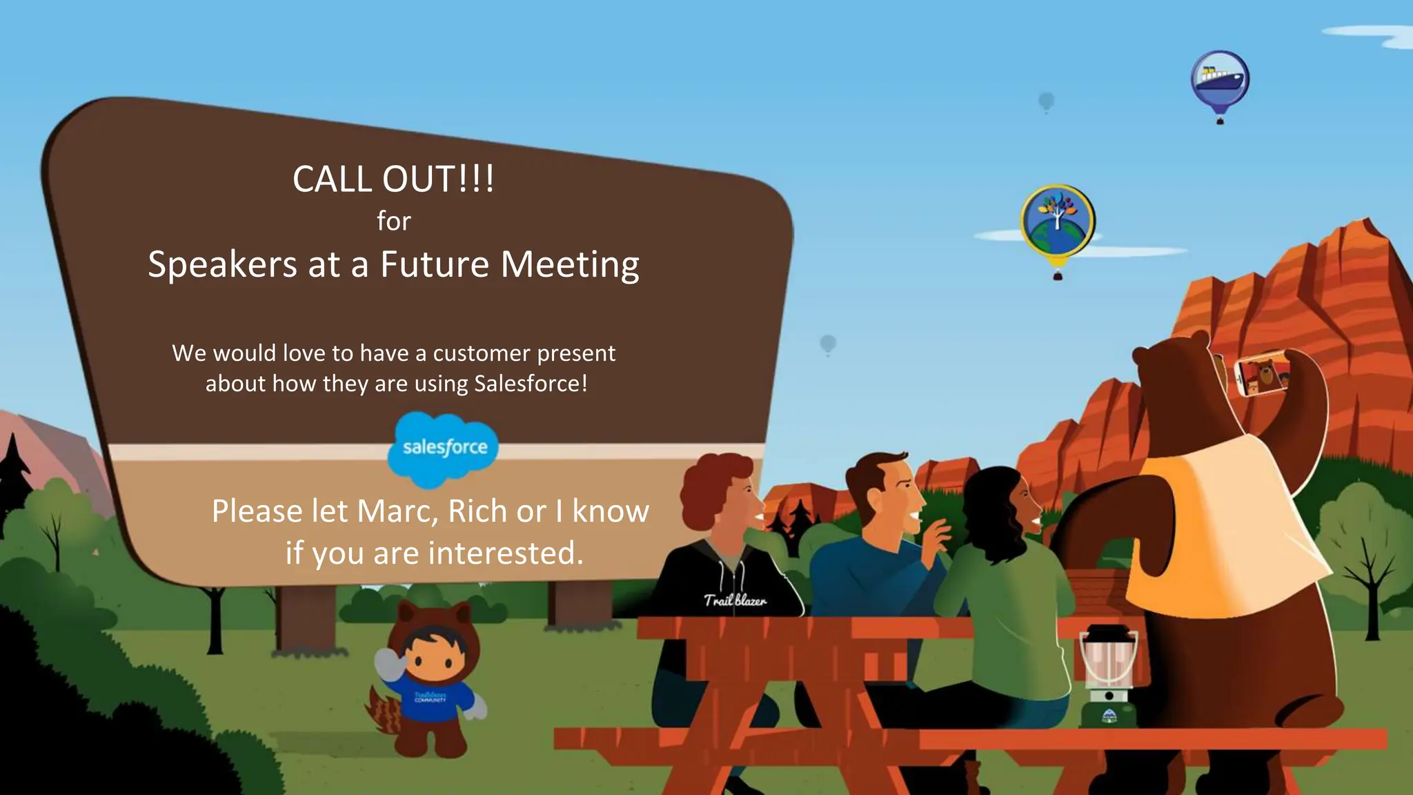 CALL OUT!!!
for
Speakers at a Future Meeting
We would love to have a customer present
about how they are using Salesforce!
Please let Marc, Rich or I know
if you are interested.
 