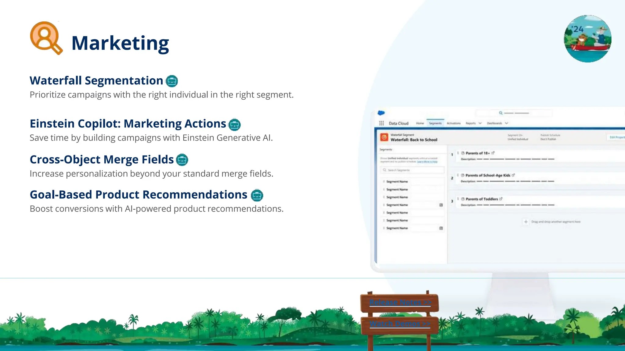 Cross-Object Merge Fields
Increase personalization beyond your standard merge ﬁelds.
Goal-Based Product Recommendations
Boost conversions with AI-powered product recommendations.
Einstein Copilot: Marketing Actions
Save time by building campaigns with Einstein Generative AI.
Waterfall Segmentation
Prioritize campaigns with the right individual in the right segment.
Release Notes >>
Watch Demos >>
Marketing
 