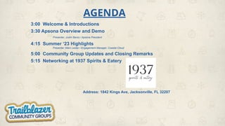 AGENDA
3:00 Welcome & Introductions
3:30 Apsona Overview and Demo
Presenter, Justin Barss / Apsona President
4:15 Summer ‘23 Highlights
Presenter, Marc Lester / Engagement Manager, Coastal Cloud
5:00 Community Group Updates and Closing Remarks
5:15 Networking at 1937 Spirits & Eatery
Address: 1842 Kings Ave, Jacksonville, FL 32207
 