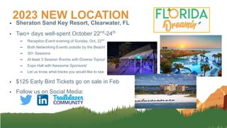 • Sheraton Sand Key Resort, Clearwater, FL
• Two+ days well-spent October 22nd
-24th
– Reception Event evening of Sunday, Oct, 22nd
– Both Networking Events outside by the Beach!
– 30+ Sessions
– At least 3 Session Rooms with Diverse Topics!
– Expo Hall with Awesome Sponsors!
– Let us know what tracks you would like to see
• $125 Early Bird Tickets go on sale in Feb
• Follow us on Social Media:
2023 NEW LOCATION
 