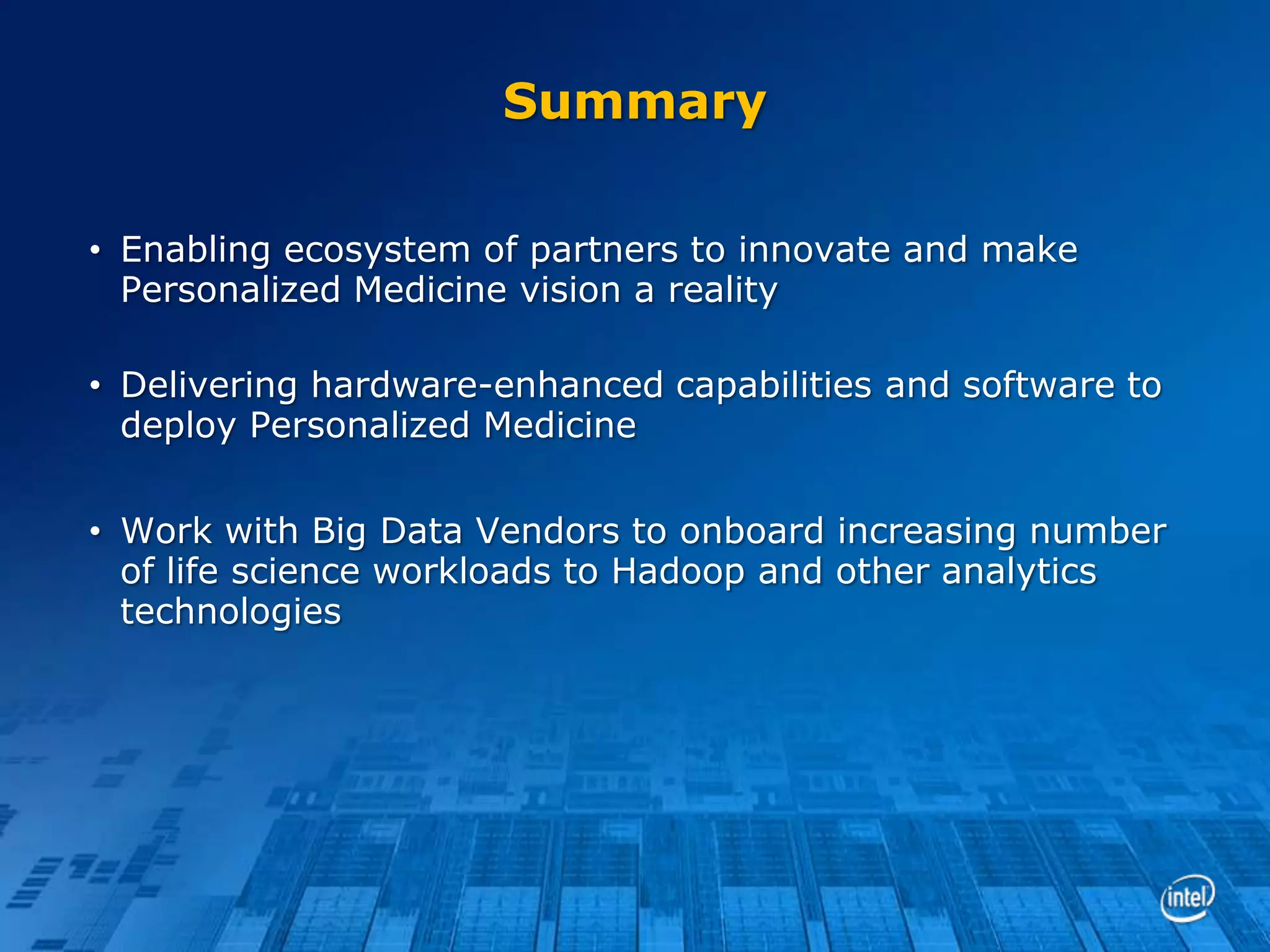 Summary
• Enabling ecosystem of partners to innovate and make
Personalized Medicine vision a reality

• Delivering hardware-enhanced capabilities and software to
deploy Personalized Medicine
• Work with Big Data Vendors to onboard increasing number
of life science workloads to Hadoop and other analytics
technologies

 