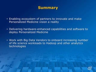 Summary
• Enabling ecosystem of partners to innovate and make
Personalized Medicine vision a reality

• Delivering hardware-enhanced capabilities and software to
deploy Personalized Medicine
• Work with Big Data Vendors to onboard increasing number
of life science workloads to Hadoop and other analytics
technologies

 