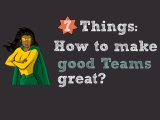 7 Things:
How to make
good Teams
great?
 