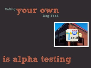 Eating
         your own
             Dog Food




                        fail!




is alpha testing
 