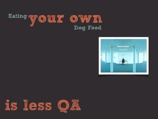 Eating
         your own
             Dog Food




is less QA
 