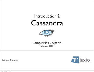 Introduction à
                        Cassandra

                        CampusPlex - Ajaccio
                             6 janvier 2012




   Nicolas Romanetti



vendredi 6 janvier 12
 