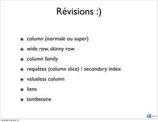 Révisions :)

                        ๏ column (normale ou super)
                        ๏ wide row, skinny row
                        ๏ column family
                        ๏ requêtes (column slice) / secondary index
                        ๏ valueless column
                        ๏ liens
                        ๏ tombstone


vendredi 6 janvier 12
 