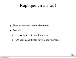 Répliquer, mais où?



                        ๏ Tous les serveurs sont identiques
                        ๏ Postulats:
                          ‣ 1 row doit tenir sur 1 serveur
                          ‣ On veut répartir les rows uniformément




vendredi 6 janvier 12
 