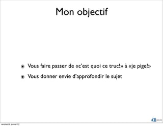 Mon objectif




                        ๏ Vous faire passer de «c’est quoi ce truc!» à «je pige!»
                        ๏ Vous donner envie d’approfondir le sujet




vendredi 6 janvier 12
 