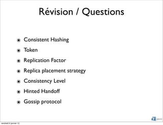 Révision / Questions

                 ๏ Consistent Hashing
                 ๏ Token
                 ๏ Replication Factor
                 ๏ Replica placement strategy
                 ๏ Consistency Level
                 ๏ Hinted Handoff
                 ๏ Gossip protocol


vendredi 6 janvier 12
 