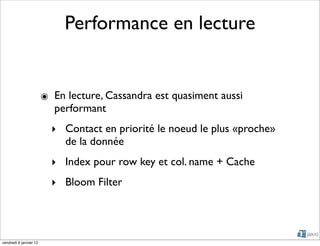 Performance en lecture


                        ๏ En lecture, Cassandra est quasiment aussi
                          performant
                          ‣ Contact en priorité le noeud le plus «proche»
                            de la donnée
                          ‣ Index pour row key et col. name + Cache
                          ‣ Bloom Filter




vendredi 6 janvier 12
 